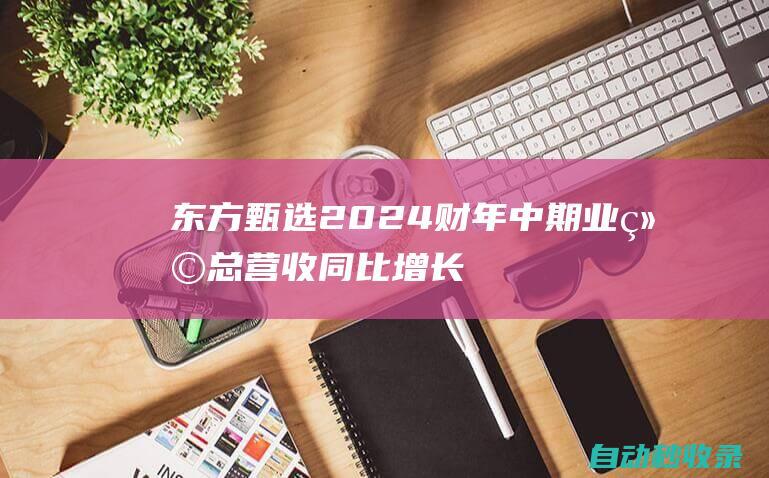 东方甄选2024财年中期业绩：总营收同比增长34%达28亿，净利润5亿|总营收|财年