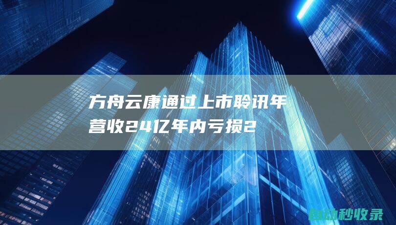 方舟云康通过上市聆讯：年营收24亿年内亏损2亿|上市|云康|年营收|持股|方舟|谢方敏