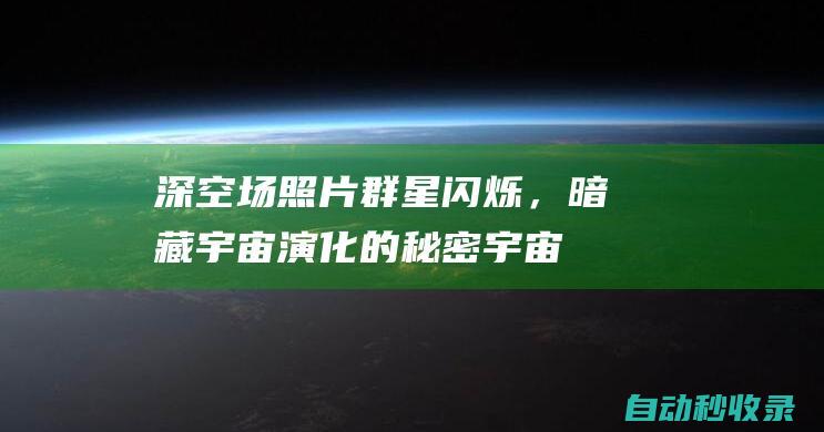 深空场照片群星闪烁，暗藏宇宙演化的秘密|宇宙演化|恒星|星团|星系|深空场|空间望远镜|詹姆斯韦伯