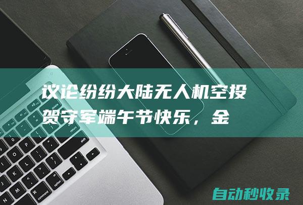 议论纷纷！大陆无人机空投贺守军端午节快乐，金防部颜面无光|司令部|哨所|大陆|守军|无人机|端午节|金防部|防务|顾立雄