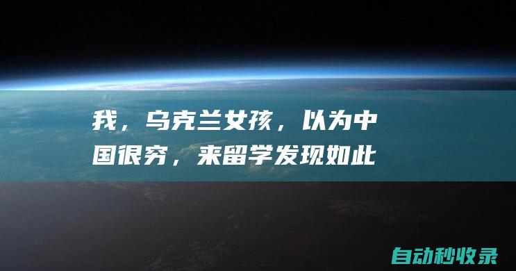 我，乌克兰女孩，以为中国很穷，来留学发现如此惊喜，羡慕中国人|中国|乌克兰女孩|俄罗斯|卢甘斯克|捷克|韩国