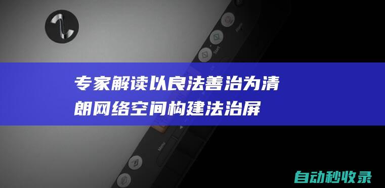 专家解读｜以良法善治为清朗网络空间构建法治屏障|互联网|网络暴力