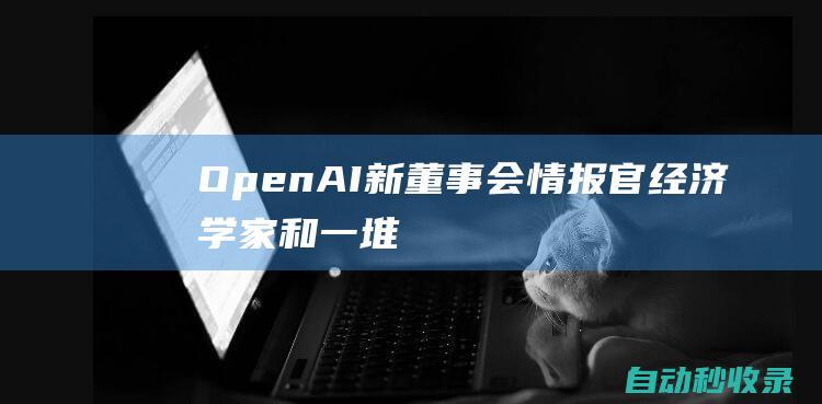 OpenAI新董事会：情报官、经济学家和一堆企业家|openai|独立非执行董事|经济学家|萨默斯|阿尔特曼|马克·安德森