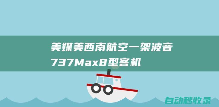 美媒：美西南航空一架波音737Max8型客机在高空发生“荷兰滚”现象|max|客机|波音公司|美国西南航空公司|美西南航空|荷兰