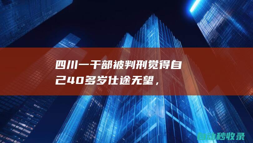 四川一干部被判刑！觉得自己40多岁仕途无望，帮人骗取养老保险费补缴资格获利|保险费|养老|养老保险|县社保局|社保|陈伟