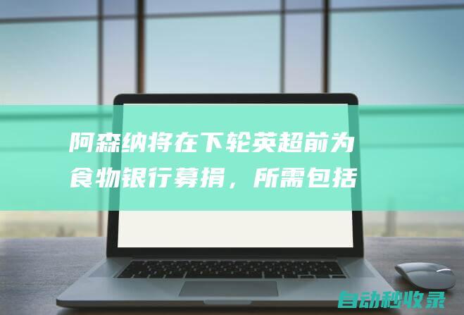 阿森纳将在下轮英超前为食物银行募捐，所需包括罐头、水果等|莱斯特城队