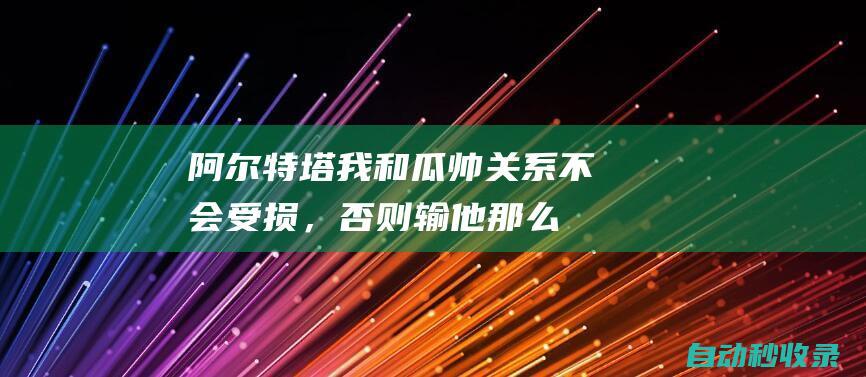 阿尔特塔：我和瓜帅关系不会受损，否则输他那么多次我就不理他了|曼城|英超|阿森纳|瓜迪奥拉