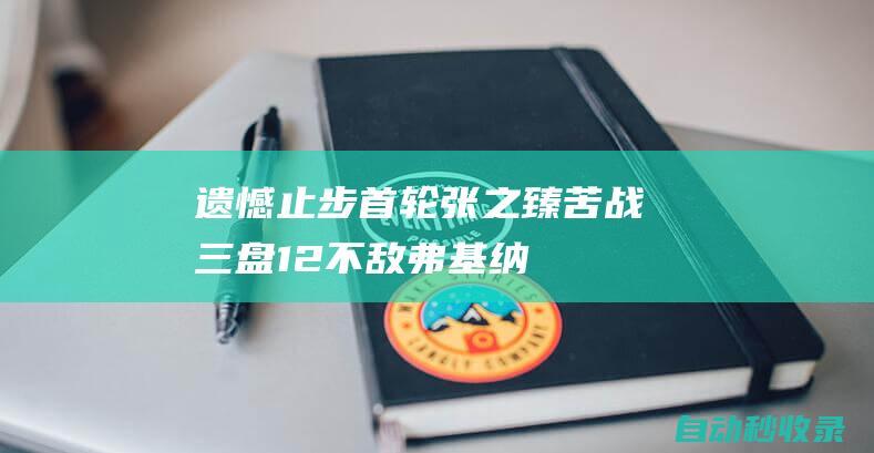 遗憾止步首轮！张之臻苦战三盘1-2不敌弗基纳，无缘中网男单次轮|赛会|巡回赛冠军|亚历山德罗·达维多维奇·弗基纳