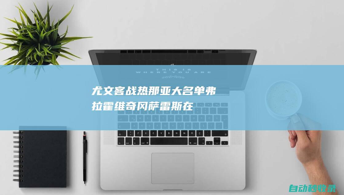 尤文客战热那亚大名单：弗拉霍维奇、冈萨雷斯在列，小孔塞桑回归|达尼洛|热那亚队|尤文图斯队|杜尚·弗拉霍维奇|费尔南多·冈萨雷斯