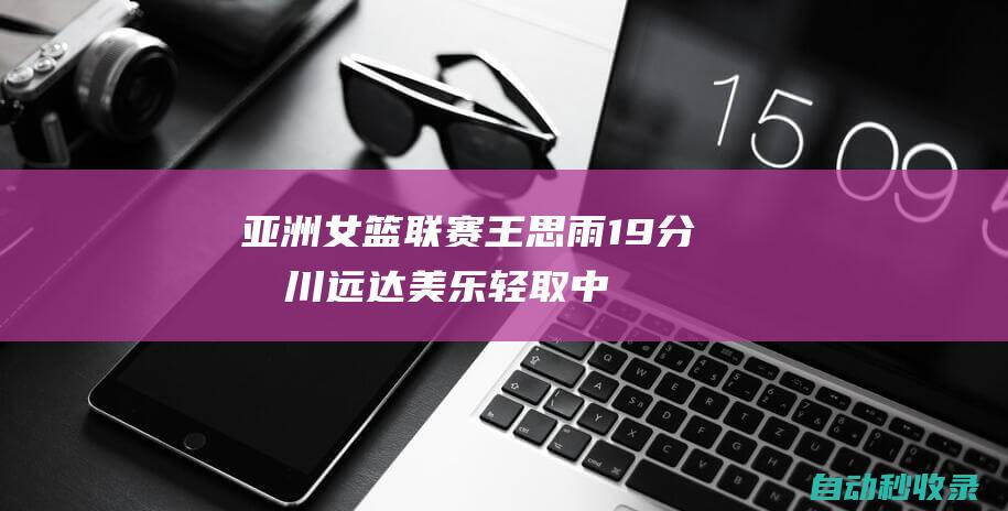 亚洲女篮联赛-王思雨19分四川远达美乐轻取中国台北国泰人寿|李梦|韩旭