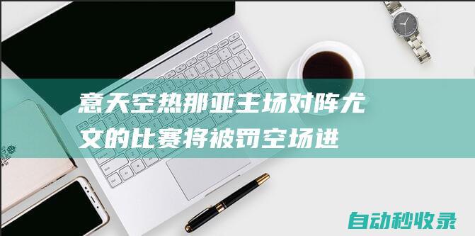 意天空：热那亚主场对阵尤文的比赛将被罚空场进行|热那亚队|尤文图斯队