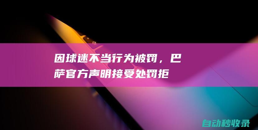 因球迷不当行为被罚，巴萨官方声明：接受处罚拒绝任何暴力行为|欧冠|欧足联|候选名单|巴塞罗那队