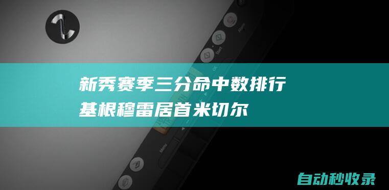 新秀赛季三分命中数排行：基根-穆雷居首米切尔&利拉德分列二三|米勒|安迪·穆雷|汤姆·米切尔