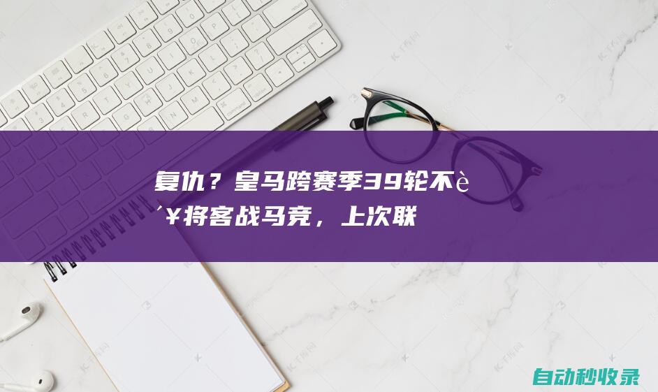 复仇？皇马跨赛季39轮不败将客战马竞，上次联赛告负正是输给马竞|莫拉塔|西甲首球|马德里竞技|皇家马德里