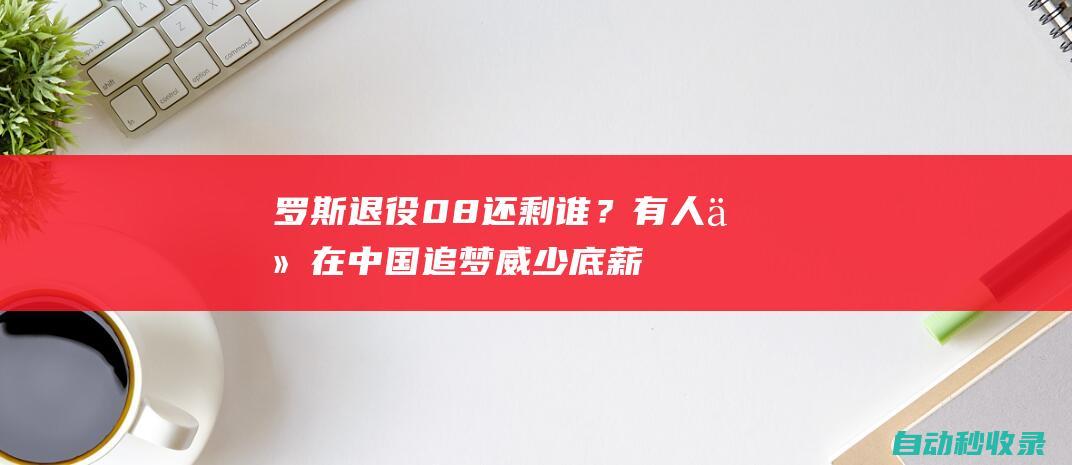 罗斯退役08还剩谁？有人仍在中国追梦威少底薪何人年薪2300万？|乐福|快船队|热火队|于雄鹿|总冠军|丹佛掘金队