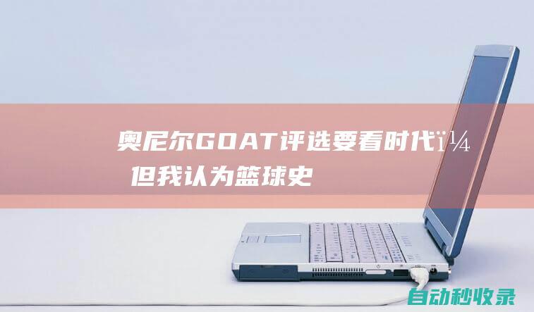 奥尼尔：GOAT评选要看时代，但我认为篮球史上最伟大的是乔丹|贾巴尔|迈克尔-乔丹|迈克尔·乔丹|沙奎尔·奥尼尔