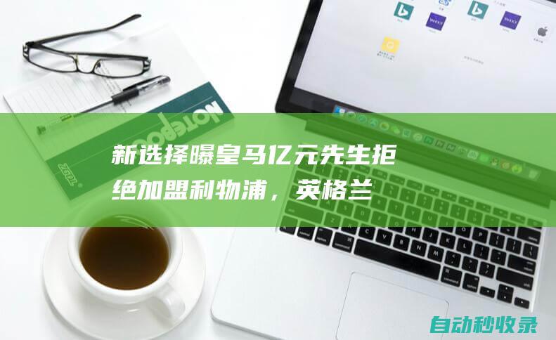 新选择！曝皇马亿元先生拒绝加盟利物浦，英格兰边锋或替代萨拉赫|罗德里戈|皇家马德里|纽卡斯尔队|埃里克·戈登