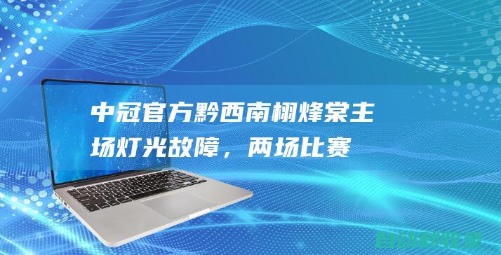 中冠官方：黔西南栩烽棠主场灯光故障，两场比赛调整至下午|广东|棒垒球|黔西南栩烽棠俱乐部