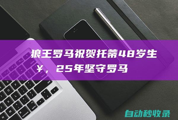 狼王！罗马祝贺托蒂48岁生日，25年坚守罗马785场造514球+夺5冠|青训|弗朗西斯科|弗朗切斯科·托蒂