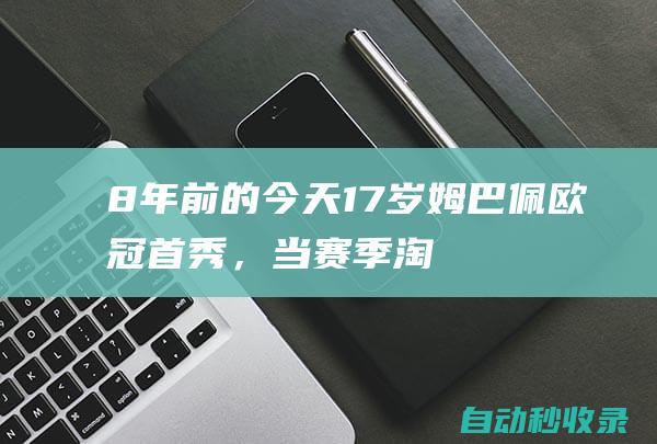 8年前的今天：17岁姆巴佩欧冠首秀，当赛季淘汰赛6场6球+如今49球|摩纳哥|欧冠赛程|皇家马德里|基利安·麦巴比