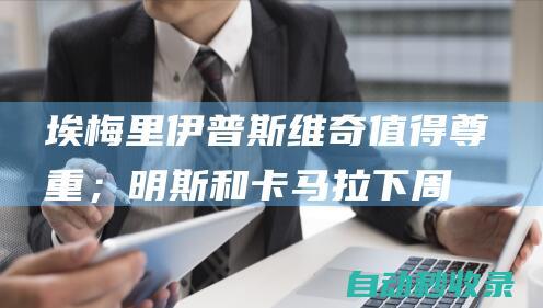 埃梅里：伊普斯维奇值得尊重；明斯和卡马拉下周打U21比赛|维拉|泰朗·明斯|格连·卡马拉|伊普斯维奇城足球俱乐部