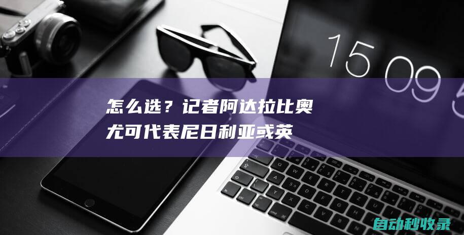 怎么选？记者：阿达拉比奥尤可代表尼日利亚或英格兰出战比赛|英超|切尔西队|富勒姆队