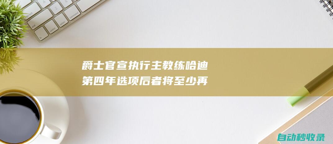 爵士官宣执行主教练哈迪第四年选项后者将至少再执教两个赛季|威尔|爵士乐|新赛季|哈迪(阿拔斯哈里发)