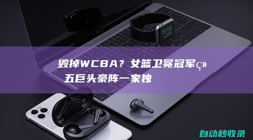 毁掉WCBA？女篮卫冕冠军组五巨头豪阵一家独大球迷热议还怎么玩|坎贝奇|四川女篮|wcba|四川男篮