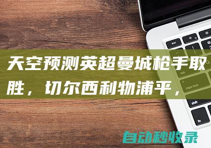 天空预测英超：曼城枪手取胜，切尔西利物浦平，曼联2-2热刺|热刺队|阿森纳|西汉姆|切尔西队