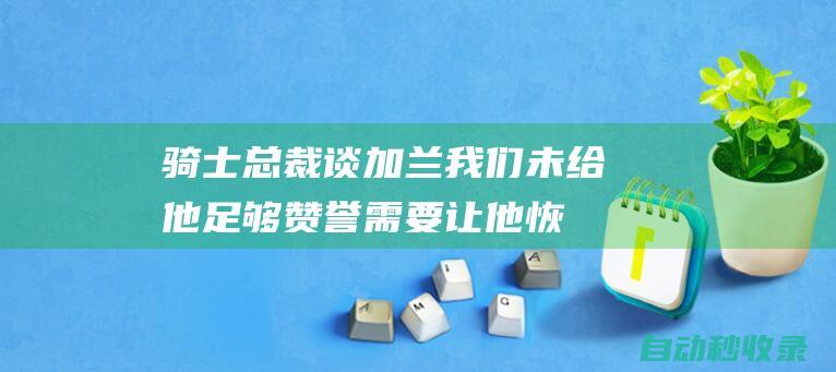 骑士总裁谈加兰：我们未给他足够赞誉需要让他恢复到全明星水平|媒体日|总冠军|克利夫兰骑士