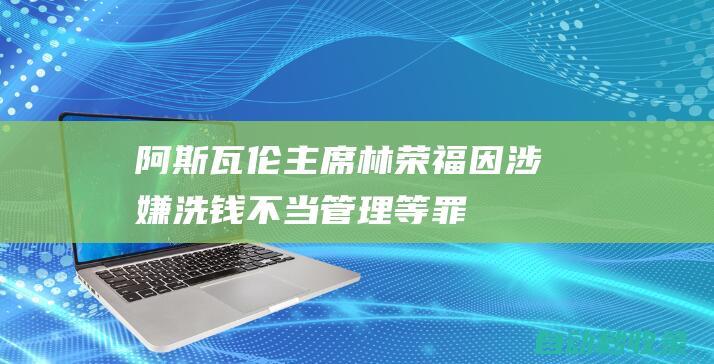 阿斯：瓦伦主席林荣福因涉嫌洗钱、不当管理等罪名被调查|玛丽亚|巴伦西亚