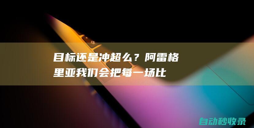 目标还是冲超么？阿雷格里亚：我们会把每一场比赛都当作决赛|中甲|广州队