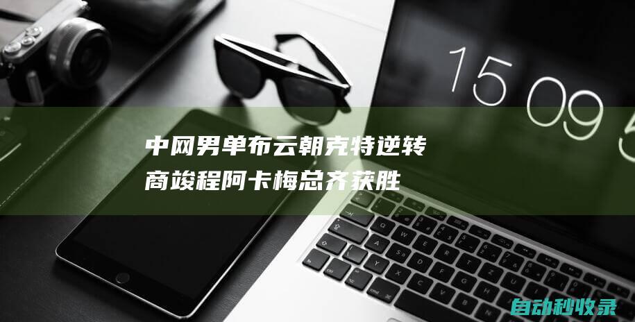 中网男单布云朝克特逆转商竣程阿卡梅总齐获胜|张之臻|孟菲尔斯|斯坦尼斯拉斯·瓦林卡