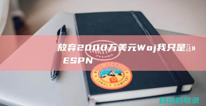 放弃2000万美元！Woj：我只是从ESPN&新闻业退休不是不上班了|名记|woj|espn