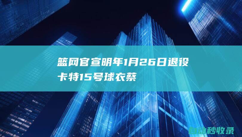 篮网官宣：明年1月26日退役卡特15号球衣蔡崇信盛赞传奇|篮网队|热火队|总冠军|文斯-卡特|吉米·卡特|莫·威廉姆斯