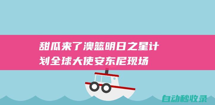 甜瓜来了！澳篮明日之星计划全球大使安东尼现场观看澳篮揭幕战