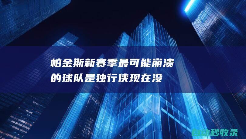 帕金斯：新赛季最可能崩溃的球队是独行侠现在没人怕他们|湖人|萨姆·帕金斯|明尼苏达森林狼队