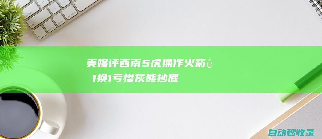 美媒评西南5虎操作：火箭队1换1亏惨灰熊抄底小姚明克莱遭看衰|总冠军|亨利·克莱|孟菲斯灰熊队|布雷克·格里芬