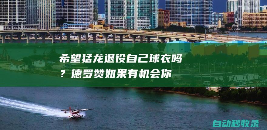 希望猛龙退役自己球衣吗？德罗赞：如果有机会你不能拒绝！|洛瑞|总冠军|多伦多猛龙队|德玛尔·德罗赞