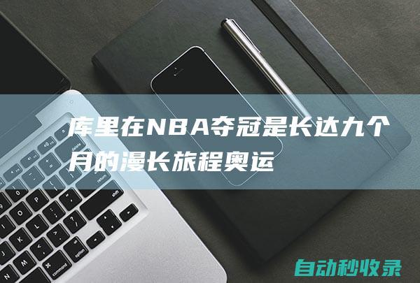 库里：在NBA夺冠是长达九个月的漫长旅程奥运会有完全不同的意义|勇士|斯蒂芬·库里