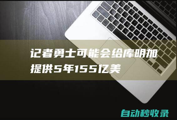 记者：勇士可能会给库明加提供5年1.55亿美元的续约合同|总冠军|乔纳森·库明加