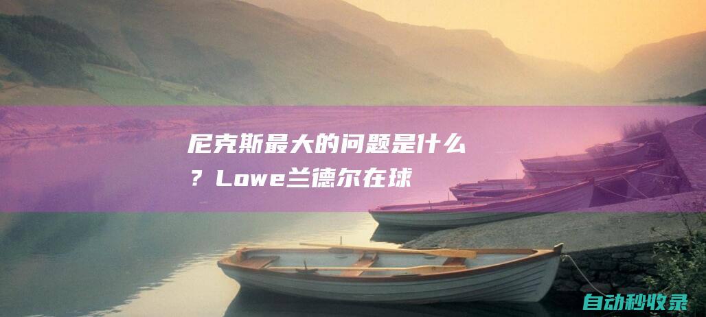 尼克斯最大的问题是什么？Lowe：兰德尔在球队中的定位|布伦森|总冠军|lowe|纽约尼克斯队|兰德尔(印地安纳州)