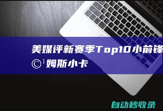 美媒评新赛季Top10小前锋：詹姆斯&小卡&杰伦分列前三莺歌第七|总冠军|杰伦·杨|保罗-乔治|勒布朗詹姆斯|莫·威廉姆斯|吉米·巴特勒|勒布朗·詹姆斯