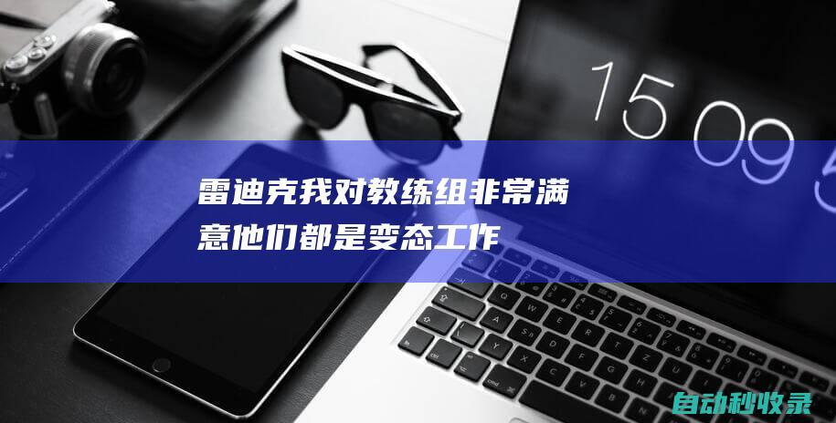 雷迪克：我对教练组非常满意他们都是变态&工作狂|湖人|总冠军|麦克米兰|阿隆·布鲁克斯|J·J·雷迪克