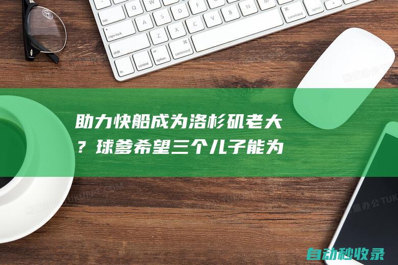 助力快船成为洛杉矶老大？球爹希望三个儿子能为快船效力|鲍尔|快船队|拉瓦尔