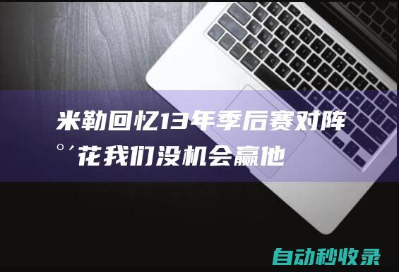 米勒回忆13年季后赛对阵水花：我们没机会赢他俩像在打电子游戏|勇士|库里|总冠军|丹佛掘金队