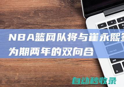 NBA|篮网队将与崔永熙签订为期两年的双向合同第一年为全保障期|总冠军|波特兰开拓者