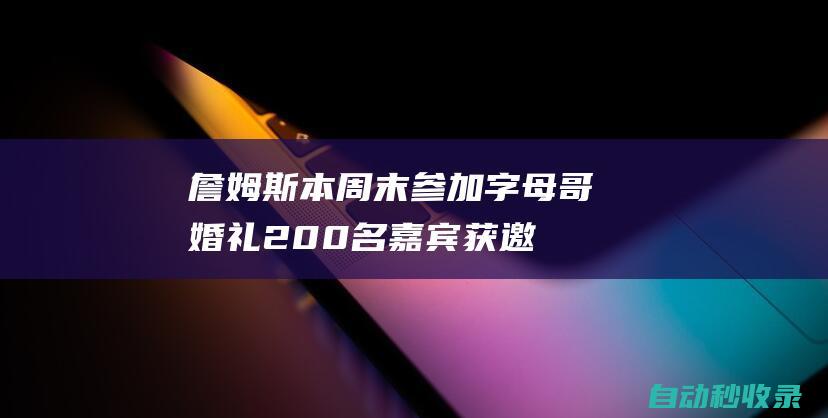 詹姆斯本周末参加字母哥婚礼！200名嘉宾获邀姆巴佩小威也将出席|雄鹿队|全明星|阿德托昆博|小威廉姆斯|勒布朗詹姆斯|勒布朗·詹姆斯|扬尼斯·安戴托昆波