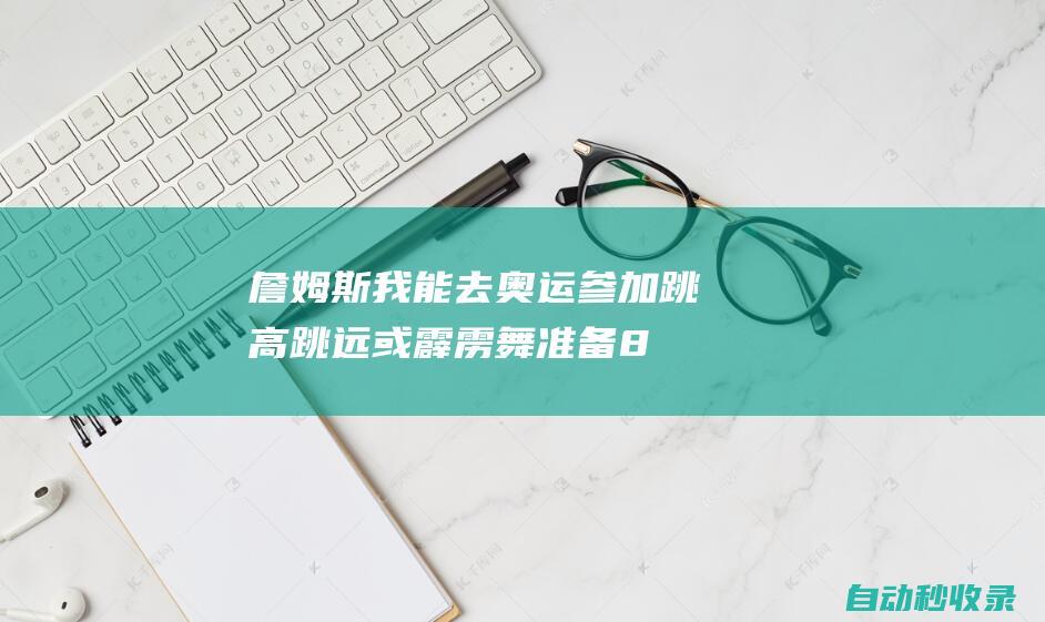 詹姆斯：我能去奥运参加跳高跳远或霹雳舞准备8个月最差也有铜牌|奥运会|奥运金牌|勒布朗詹姆斯|勒布朗·詹姆斯