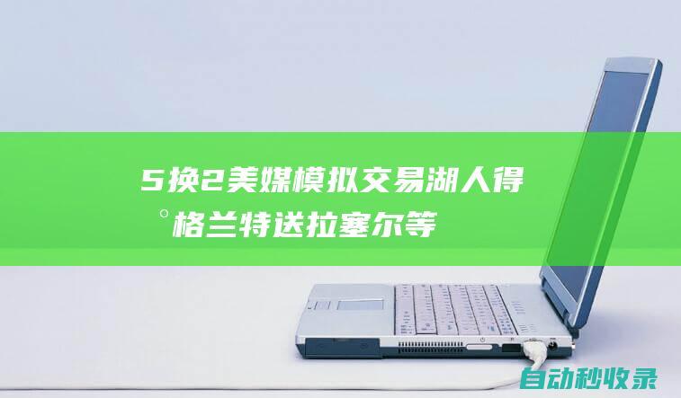 5换2美媒模拟交易：湖人得到格兰特送拉塞尔等3人+2个选秀权|快船队|波特兰开拓者|德安杰洛·拉塞尔|威廉·费尔顿·比尔·拉塞尔